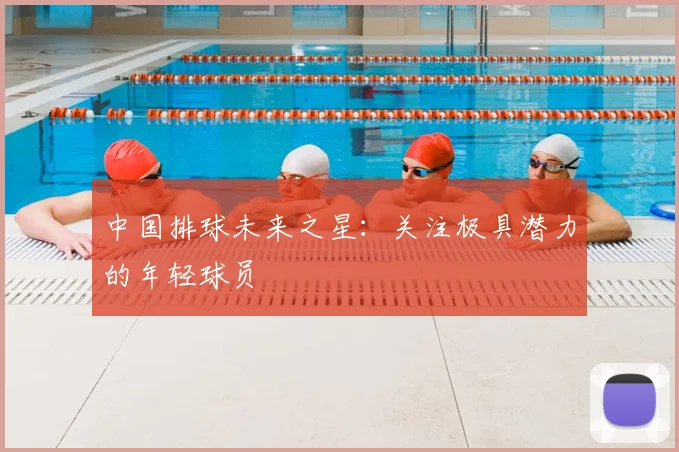 中国排球未来之星:关注极具潜力的年轻球员