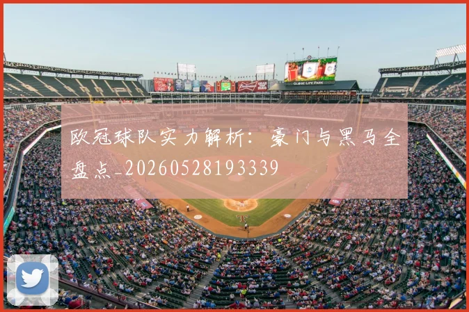 欧冠球队实力解析：豪门与黑马全盘点_20260528193339