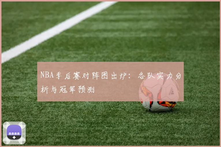 NBA季后赛对阵图出炉:各队实力分析与冠军预测