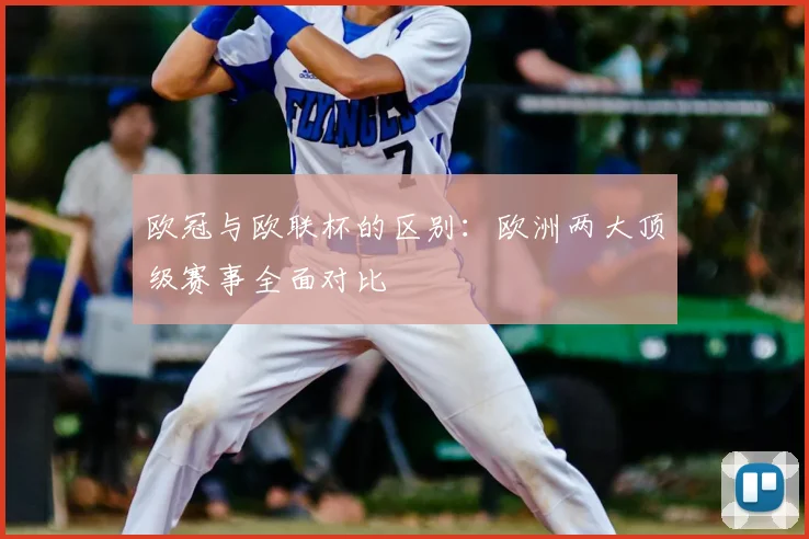 欧冠与欧联杯的区别:欧洲两大顶级赛事全面对比