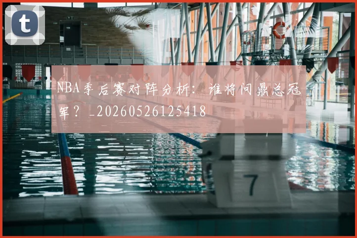 NBA季后赛对阵分析:谁将问鼎总冠军?_20260526125418