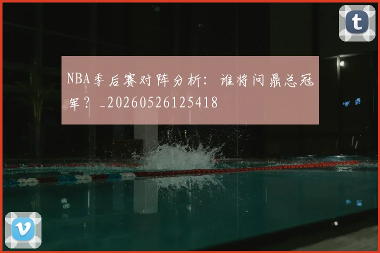 NBA季后赛对阵分析：谁将问鼎总冠军？_20260526125418