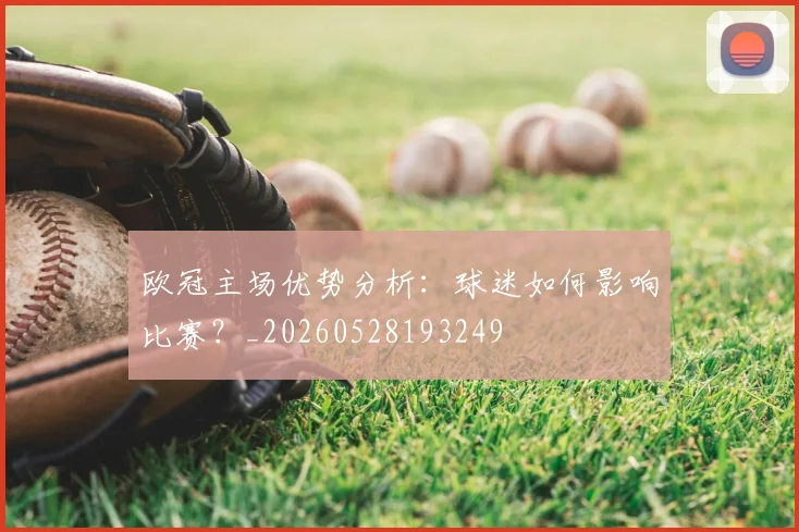 欧冠主场优势分析：球迷如何影响比赛？_20260528193249