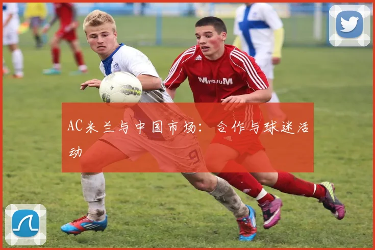 AC米兰与中国市场：合作与球迷活动
