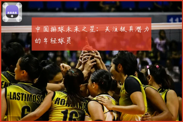 中国排球未来之星:关注极具潜力的年轻球员