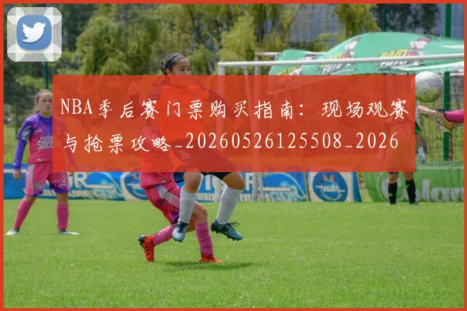 NBA季后赛门票购买指南:现场观赛与抢票攻略_20260526125508_20260607160243
