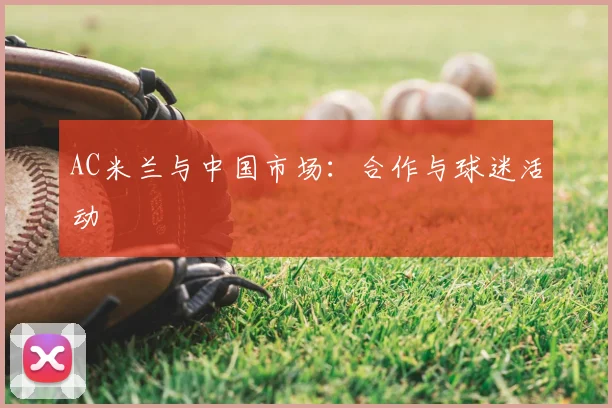 AC米兰与中国市场:合作与球迷活动