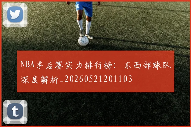NBA季后赛实力排行榜：东西部球队深度解析_20260521201103