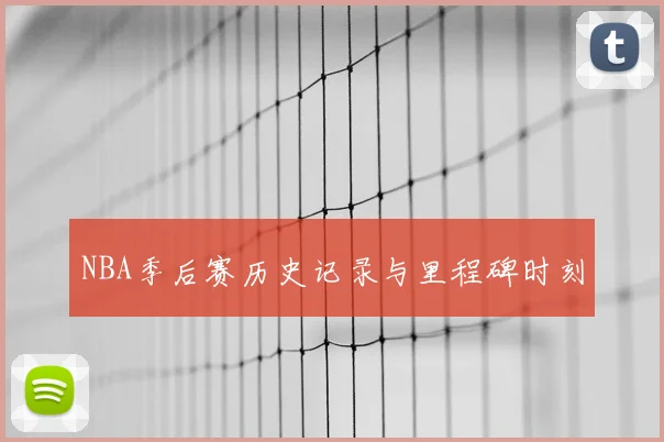 NBA季后赛历史记录与里程碑时刻