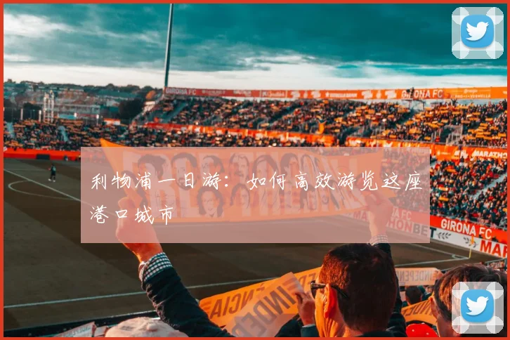 利物浦一日游:如何高效游览这座港口城市