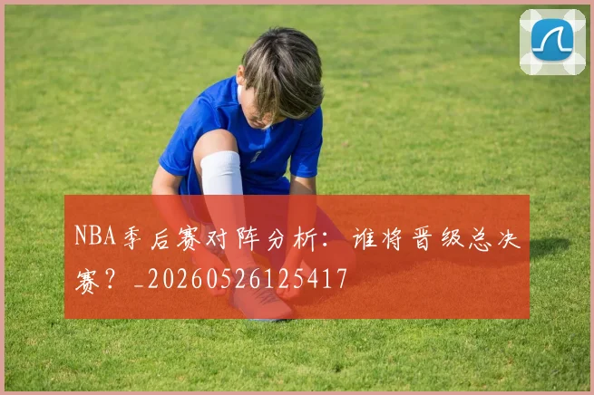 NBA季后赛对阵分析：谁将晋级总决赛？_20260526125417