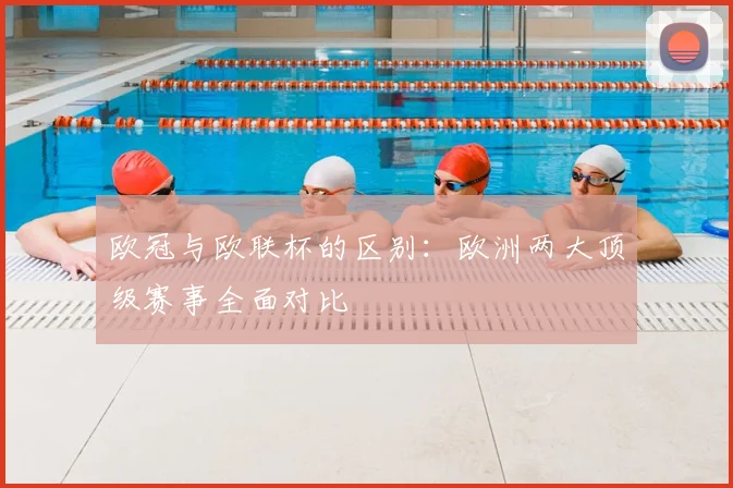 欧冠与欧联杯的区别:欧洲两大顶级赛事全面对比